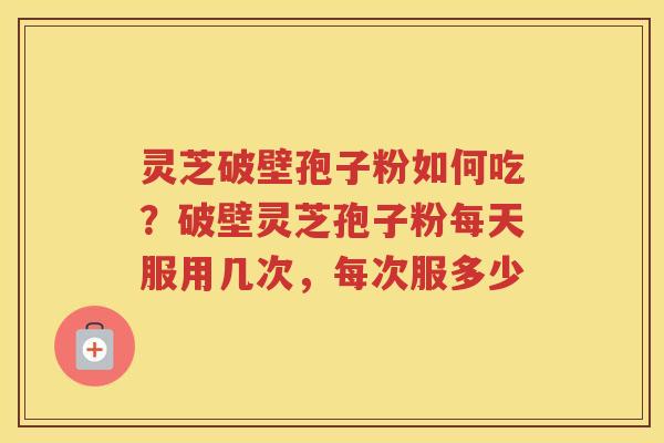 灵芝破壁孢子粉如何吃?破壁灵芝孢子粉每天服用几次,每次服多少 灵芝破壁孢子粉如何吃?破壁灵芝孢子粉每天服用几次,每次服多少