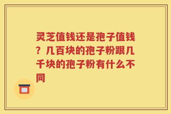 灵芝值钱还是孢子值钱？几百块的孢子粉跟几千块的孢子粉有什么不同