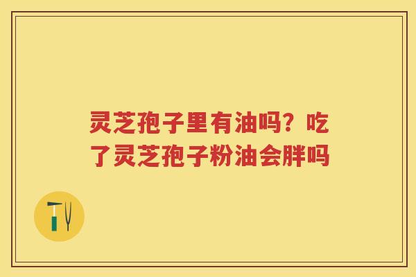 灵芝孢子里有油吗？吃了灵芝孢子粉油会胖吗