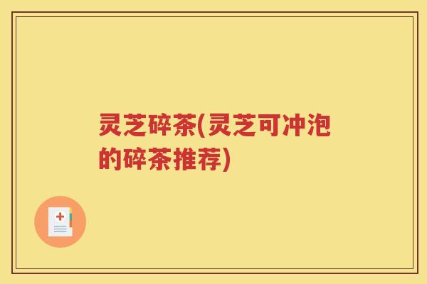 灵芝碎茶(灵芝可冲泡的碎茶推荐)