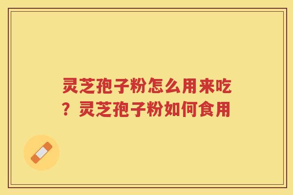 灵芝孢子粉怎么用来吃？灵芝孢子粉如何食用