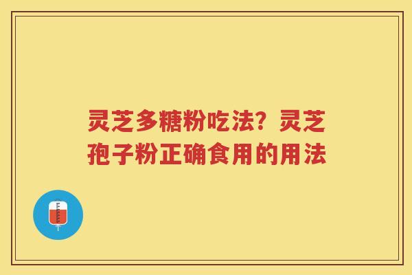 灵芝多糖粉吃法?灵芝孢子粉正确食用的用法 灵芝多糖粉吃法?灵芝孢子粉正确食用的用法