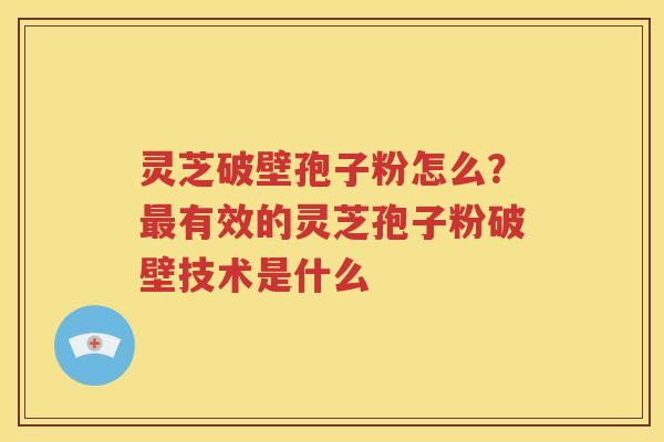 灵芝破壁孢子粉怎么？有效的灵芝孢子粉破壁技术是什么