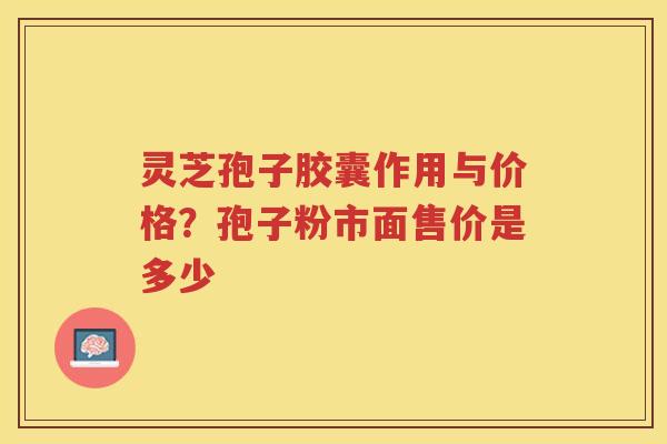 灵芝孢子胶囊作用与价格?孢子粉市面售价是多少 灵芝孢子胶囊作用与价格?孢子粉市面售价是多少