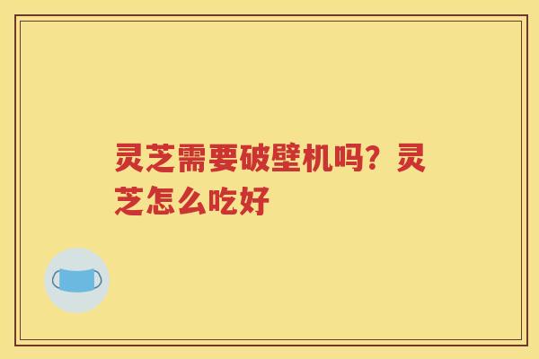 灵芝需要破壁机吗?灵芝怎么吃好 灵芝需要破壁机吗?灵芝怎么吃好