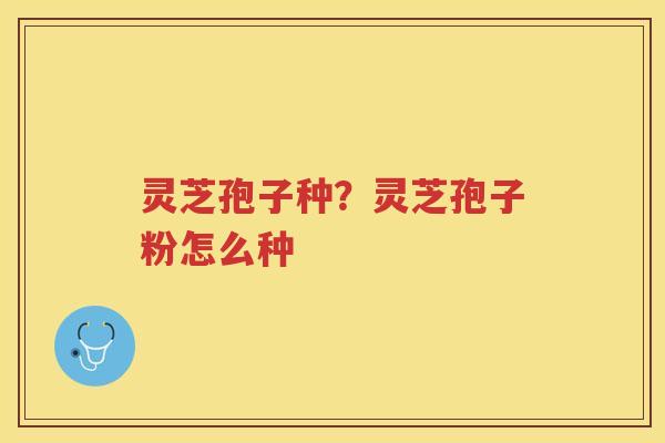 灵芝孢子种?灵芝孢子粉怎么种 灵芝孢子种?灵芝孢子粉怎么种