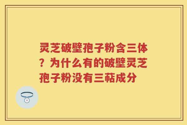 灵芝破壁孢子粉含三体？为什么有的破壁灵芝孢子粉没有三萜成分