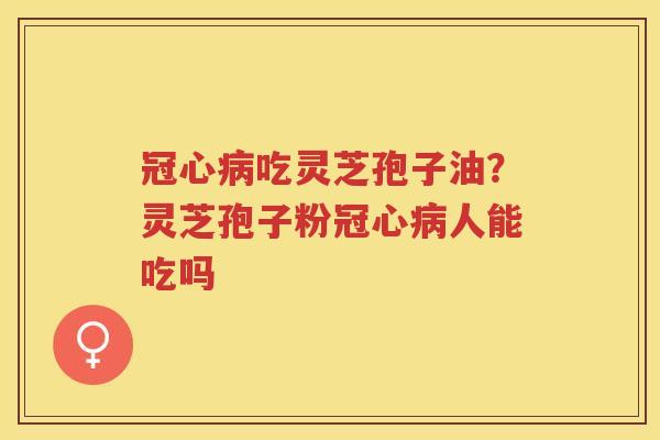 吃灵芝孢子油？灵芝孢子粉人能吃吗