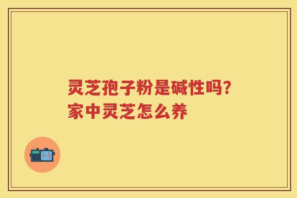 灵芝孢子粉是碱性吗？家中灵芝怎么养