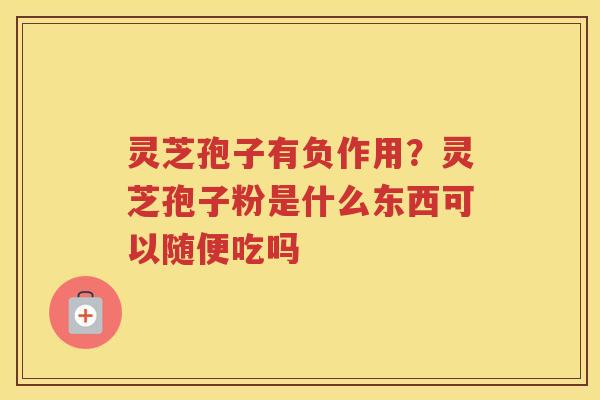 灵芝孢子有负作用？灵芝孢子粉是什么东西可以随便吃吗