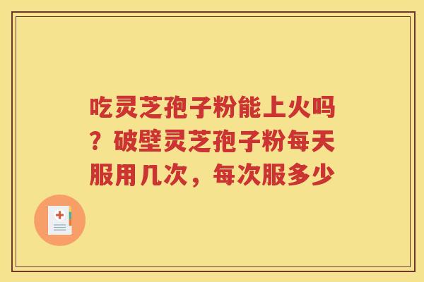 吃灵芝孢子粉能上火吗？破壁灵芝孢子粉每天服用几次，每次服多少