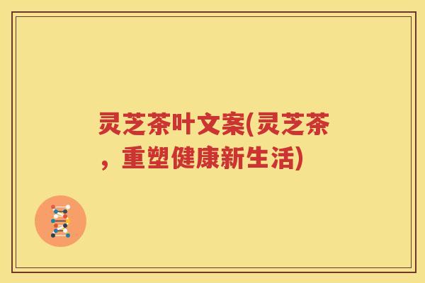 灵芝茶叶文案(灵芝茶，重塑健康新生活)