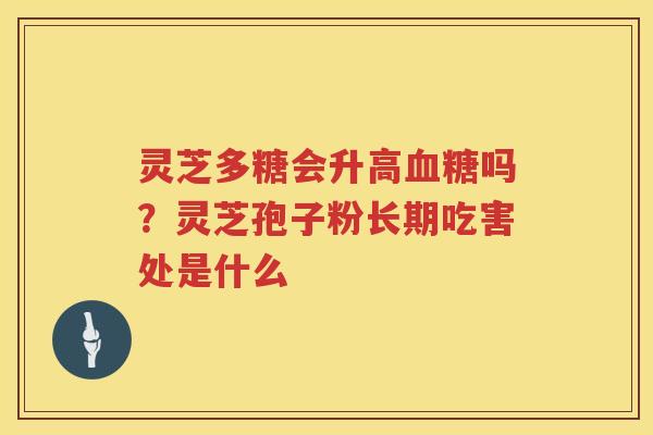 灵芝多糖会升高吗?灵芝孢子粉长期吃害处是什么 灵芝多糖会升高吗?灵芝孢子粉长期吃害处是什么