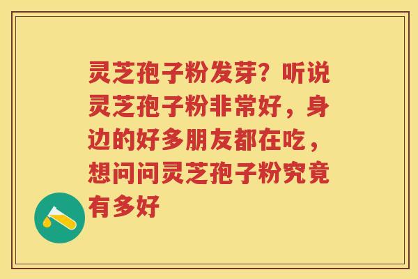 灵芝孢子粉发芽？听说灵芝孢子粉非常好，身边的好多朋友都在吃，想问问灵芝孢子粉究竟有多好