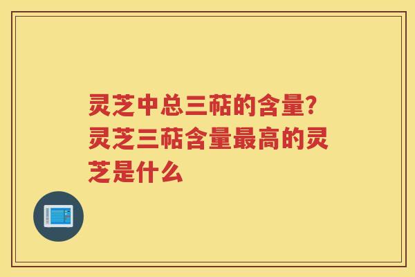 灵芝中总三萜的含量？灵芝三萜含量高的灵芝是什么