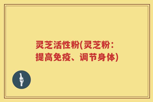 灵芝活性粉(灵芝粉：提高免疫、调节身体)