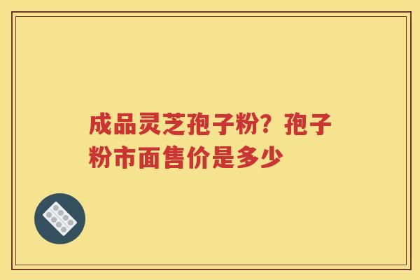 成品灵芝孢子粉?孢子粉市面售价是多少 成品灵芝孢子粉?孢子粉市面售价是多少