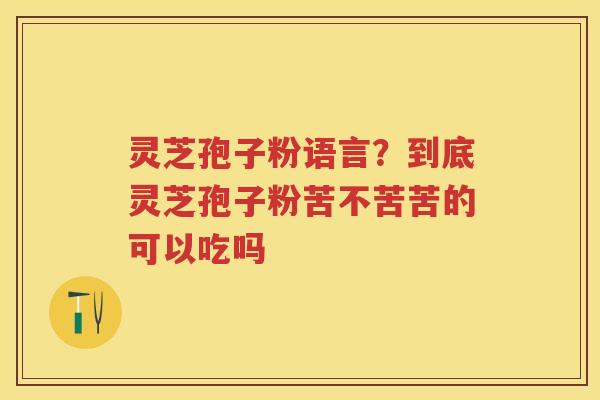 灵芝孢子粉语言？到底灵芝孢子粉苦不苦苦的可以吃吗
