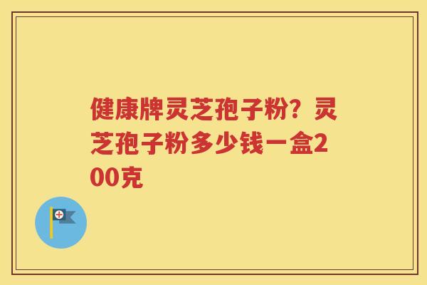 健康牌灵芝孢子粉？灵芝孢子粉多少钱一盒200克