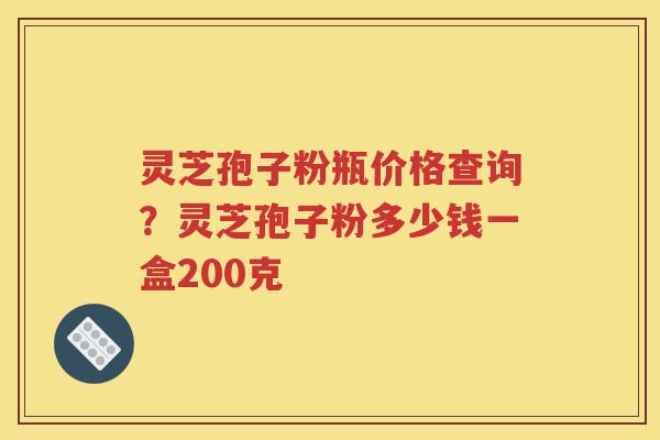 灵芝孢子粉瓶价格查询？灵芝孢子粉多少钱一盒200克