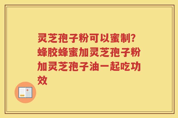 灵芝孢子粉可以蜜制？蜂胶蜂蜜加灵芝孢子粉加灵芝孢子油一起吃功效