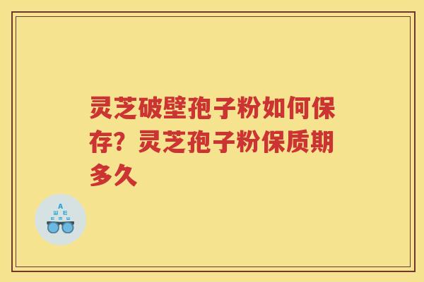 灵芝破壁孢子粉如何保存？灵芝孢子粉保质期多久