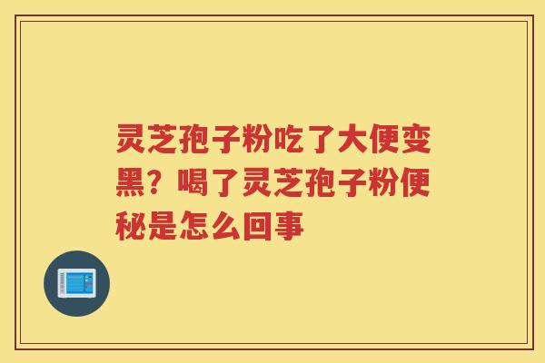灵芝孢子粉吃了大便变黑?喝了灵芝孢子粉是怎么回事 灵芝孢子粉吃了大便变黑?喝了灵芝孢子粉是怎么回事