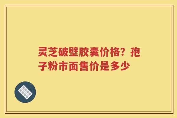 灵芝破壁胶囊价格？孢子粉市面售价是多少