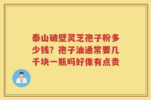 泰山破壁灵芝孢子粉多少钱？孢子油通常要几千块一瓶吗好像有点贵