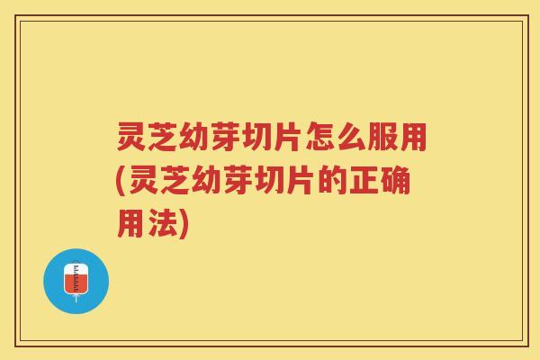 灵芝幼芽切片怎么服用(灵芝幼芽切片的正确用法)