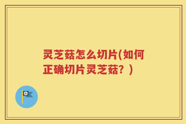 灵芝菇怎么切片(如何正确切片灵芝菇？)