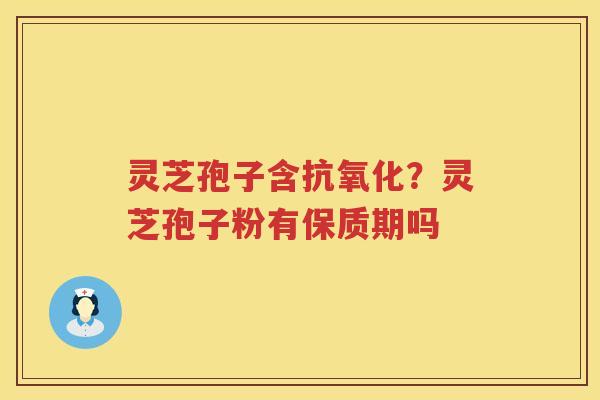灵芝孢子含?灵芝孢子粉有保质期吗 灵芝孢子含?灵芝孢子粉有保质期吗