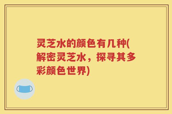 灵芝水的颜色有几种(解密灵芝水，探寻其多彩颜色世界)