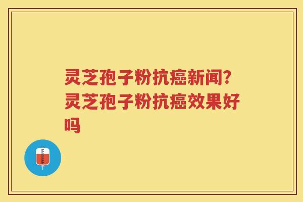 灵芝孢子粉抗新闻？灵芝孢子粉抗效果好吗
