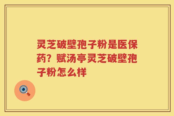 灵芝破壁孢子粉是医保药？赋汤亭灵芝破壁孢子粉怎么样