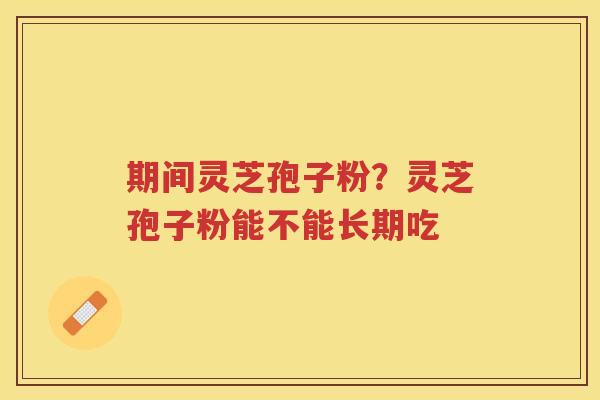 期间灵芝孢子粉？灵芝孢子粉能不能长期吃