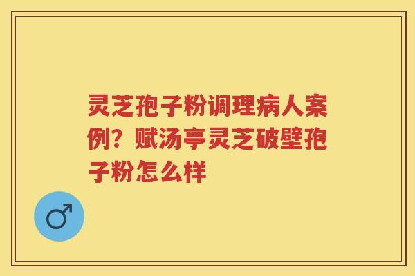 灵芝孢子粉调理人案例?赋汤亭灵芝破壁孢子粉怎么样 灵芝孢子粉调理人案例?赋汤亭灵芝破壁孢子粉怎么样