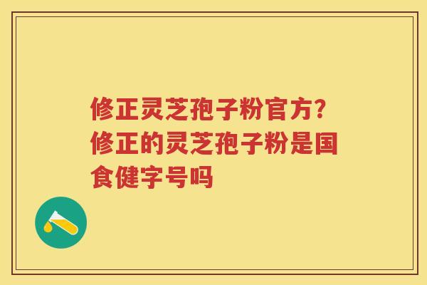修正灵芝孢子粉官方?修正的灵芝孢子粉是国食健字号吗 修正灵芝孢子粉官方?修正的灵芝孢子粉是国食健字号吗