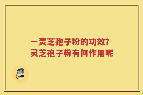 一灵芝孢子粉的功效？灵芝孢子粉有何作用呢