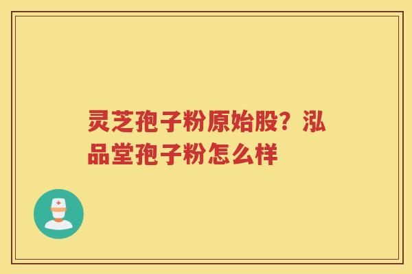 灵芝孢子粉原始股?泓品堂孢子粉怎么样 灵芝孢子粉原始股?泓品堂孢子粉怎么样