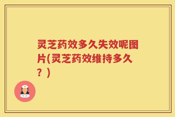 灵芝多久失效呢图片(灵芝维持多久?) 灵芝多久失效呢图片(灵芝维持多久?)