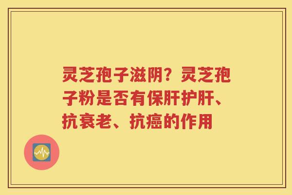 灵芝孢子滋阴？灵芝孢子粉是否有、抗、抗的作用