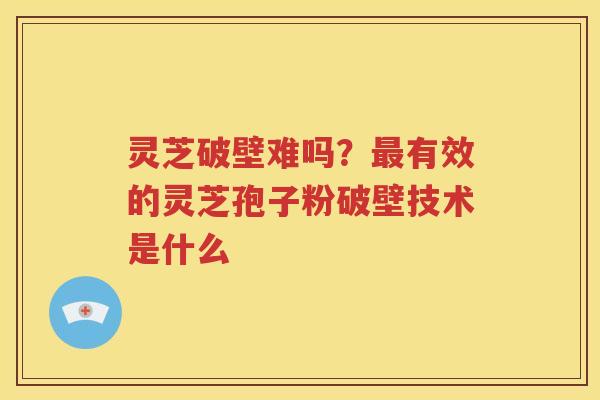 灵芝破壁难吗?有效的灵芝孢子粉破壁技术是什么 灵芝破壁难吗?有效的灵芝孢子粉破壁技术是什么