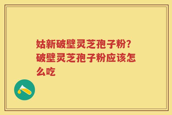 姑新破壁灵芝孢子粉？破壁灵芝孢子粉应该怎么吃