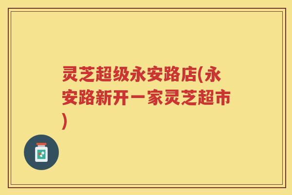 灵芝超级永安路店(永安路新开一家灵芝超市)