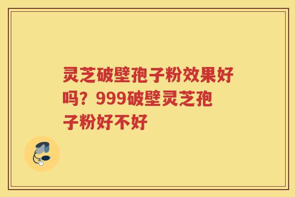 灵芝破壁孢子粉效果好吗?999破壁灵芝孢子粉好不好 灵芝破壁孢子粉效果好吗?999破壁灵芝孢子粉好不好