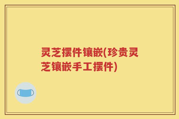 灵芝摆件镶嵌(珍贵灵芝镶嵌手工摆件)