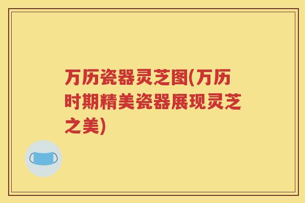 万历瓷器灵芝图(万历时期精美瓷器展现灵芝之美) 万历瓷器灵芝图(万历时期精美瓷器展现灵芝之美)