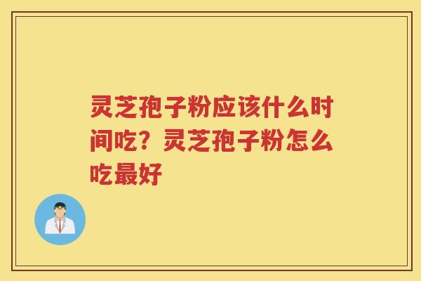 灵芝孢子粉应该什么时间吃？灵芝孢子粉怎么吃好