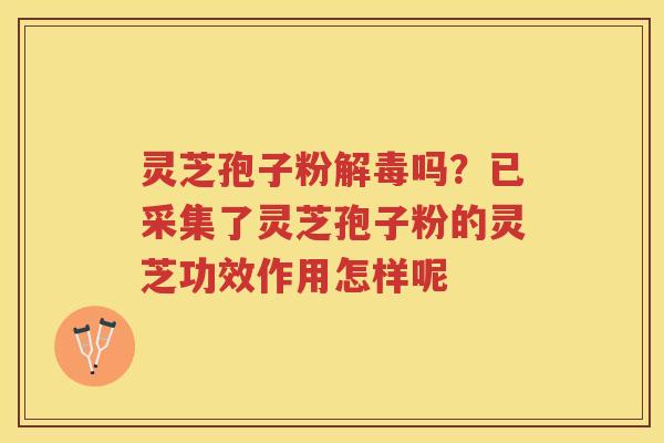 灵芝孢子粉吗？已采集了灵芝孢子粉的灵芝功效作用怎样呢